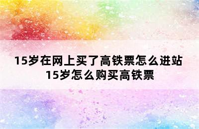 15岁在网上买了高铁票怎么进站 15岁怎么购买高铁票